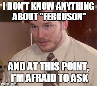 Afraid To Ask Andy | I DON'T KNOW ANYTHING ABOUT "FERGUSON" AND AT THIS POINT, I'M AFRAID TO ASK | image tagged in memes,afraid to ask andy | made w/ Imgflip meme maker