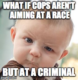 Skeptical Baby | WHAT IF COPS AREN'T AIMING AT A RACE BUT AT A CRIMINAL | image tagged in memes,skeptical baby | made w/ Imgflip meme maker