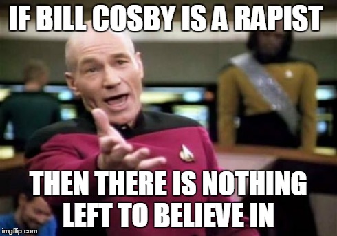 Picard Wtf | IF BILL COSBY IS A RAPIST THEN THERE IS NOTHING LEFT TO BELIEVE IN | image tagged in memes,picard wtf | made w/ Imgflip meme maker