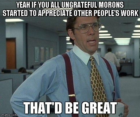 Yeah if you could  | YEAH IF YOU ALL UNGRATEFUL MORONS STARTED TO APPRECIATE OTHER PEOPLE'S WORK THAT'D BE GREAT | image tagged in yeah if you could  | made w/ Imgflip meme maker