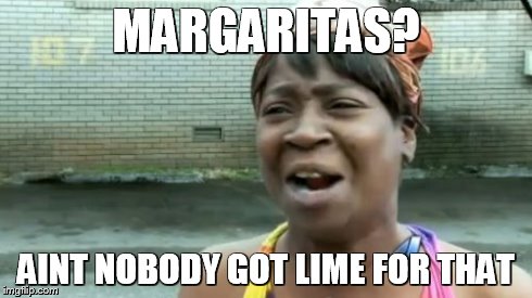 Ain't Nobody Got Time For That | MARGARITAS? AINT NOBODY GOT LIME FOR THAT | image tagged in memes,aint nobody got time for that | made w/ Imgflip meme maker