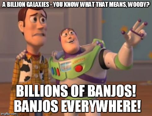 X, X Everywhere Meme | A BILLION GALAXIES - YOU KNOW WHAT THAT MEANS, WOODY? BILLIONS OF BANJOS! BANJOS EVERYWHERE! | image tagged in memes,x x everywhere | made w/ Imgflip meme maker