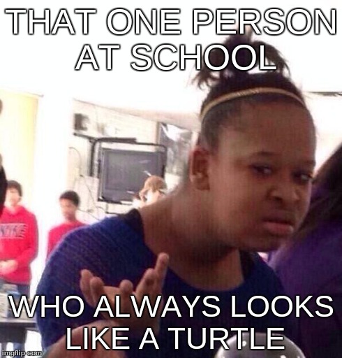 Black Girl Wat Meme | THAT ONE PERSON AT SCHOOL WHO ALWAYS LOOKS LIKE A TURTLE | image tagged in memes,black girl wat | made w/ Imgflip meme maker