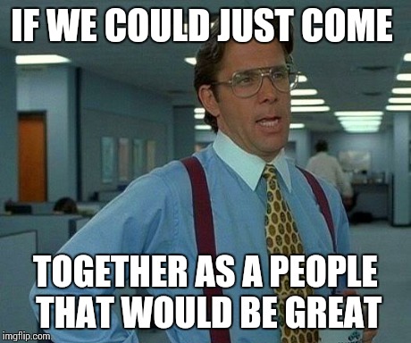 That Would Be Great Meme | IF WE COULD JUST COME TOGETHER AS A PEOPLE THAT WOULD BE GREAT | image tagged in memes,that would be great | made w/ Imgflip meme maker