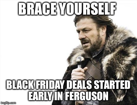 Brace Yourselves X is Coming | BRACE YOURSELF BLACK FRIDAY DEALS STARTED EARLY IN FERGUSON | image tagged in memes,brace yourselves x is coming | made w/ Imgflip meme maker