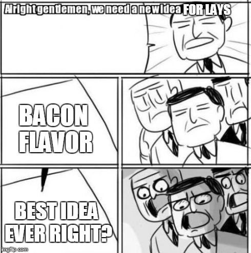 Alright Gentlemen We Need A New Idea | FOR LAYS BACON FLAVOR BEST IDEA EVER RIGHT? | image tagged in memes,alright gentlemen we need a new idea | made w/ Imgflip meme maker