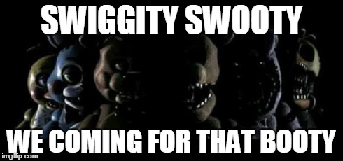 SWIGGITY SWOOTY WE COMING FOR THAT BOOTY | image tagged in swiggity swooty | made w/ Imgflip meme maker