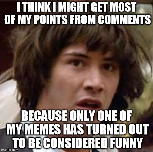 Conspiracy Keanu Meme | I THINK I MIGHT GET MOST OF MY POINTS FROM COMMENTS BECAUSE ONLY ONE OF MY MEMES HAS TURNED OUT TO BE CONSIDERED FUNNY | image tagged in memes,conspiracy keanu | made w/ Imgflip meme maker