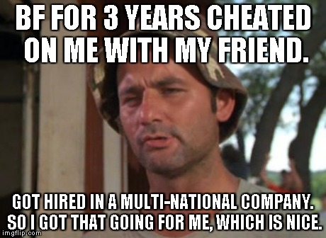 So I Got That Goin For Me Which Is Nice | BF FOR 3 YEARS CHEATED ON ME WITH MY FRIEND. GOT HIRED IN A MULTI-NATIONAL COMPANY. SO I GOT THAT GOING FOR ME, WHICH IS NICE. | image tagged in memes,so i got that goin for me which is nice | made w/ Imgflip meme maker