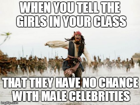 Jack Sparrow Being Chased Meme | WHEN YOU TELL THE GIRLS IN YOUR CLASS THAT THEY HAVE NO CHANCE WITH MALE CELEBRITIES | image tagged in memes,jack sparrow being chased | made w/ Imgflip meme maker