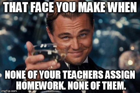 Leonardo Dicaprio Cheers | THAT FACE YOU MAKE WHEN NONE OF YOUR TEACHERS ASSIGN HOMEWORK. NONE OF THEM. | image tagged in memes,leonardo dicaprio cheers | made w/ Imgflip meme maker