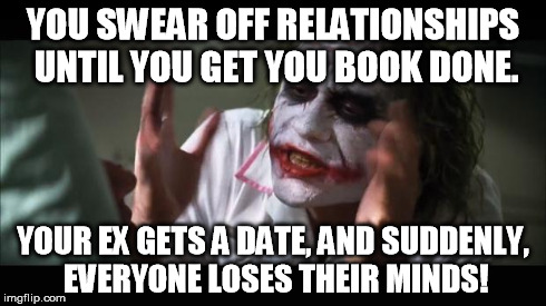 And everybody loses their minds | YOU SWEAR OFF RELATIONSHIPS UNTIL YOU GET YOU BOOK DONE. YOUR EX GETS A DATE, AND SUDDENLY, EVERYONE LOSES THEIR MINDS! | image tagged in memes,and everybody loses their minds | made w/ Imgflip meme maker
