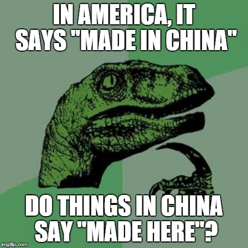 Philosoraptor Meme | IN AMERICA, IT SAYS "MADE IN CHINA" DO THINGS IN CHINA SAY "MADE HERE"? | image tagged in memes,philosoraptor | made w/ Imgflip meme maker