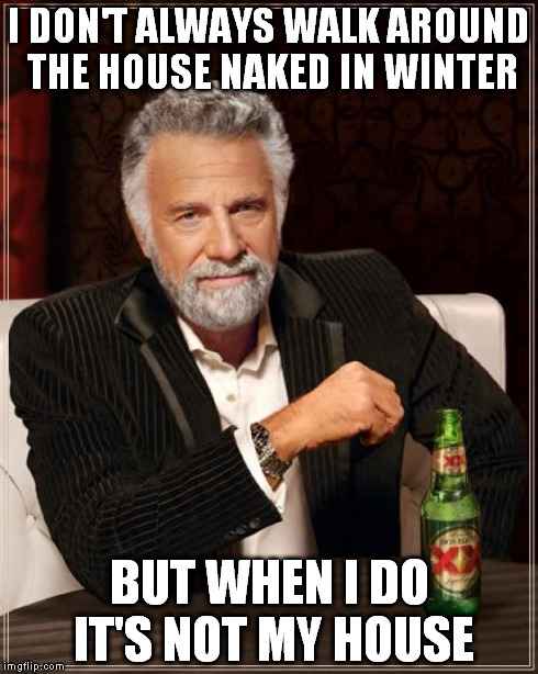 The Most Interesting Man In The World Meme | I DON'T ALWAYS WALK AROUND THE HOUSE NAKED IN WINTER BUT WHEN I DO IT'S NOT MY HOUSE | image tagged in memes,the most interesting man in the world | made w/ Imgflip meme maker