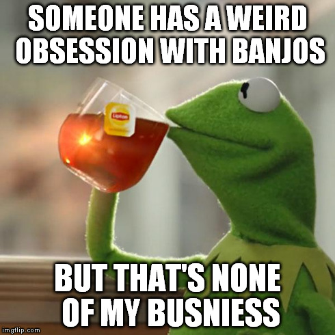 But That's None Of My Business Meme | SOMEONE HAS A WEIRD OBSESSION WITH BANJOS BUT THAT'S NONE OF MY BUSNIESS | image tagged in memes,but thats none of my business,kermit the frog | made w/ Imgflip meme maker