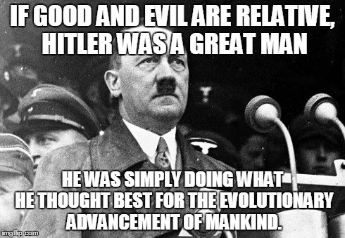 Good and Evil  | IF GOOD AND EVIL ARE RELATIVE, HITLER WAS A GREAT MAN HE WAS SIMPLY DOING WHAT HE THOUGHT BEST FOR THE EVOLUTIONARY ADVANCEMENT OF MANKIND. | image tagged in hitler,good,evil,relative,evolution | made w/ Imgflip meme maker