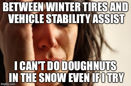 First World Problems Meme | BETWEEN WINTER TIRES AND VEHICLE STABILITY ASSIST I CAN'T DO DOUGHNUTS IN THE SNOW EVEN IF I TRY | image tagged in memes,first world problems,AdviceAnimals | made w/ Imgflip meme maker