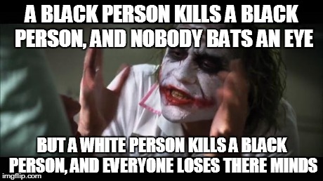 And everybody loses their minds Meme | A BLACK PERSON KILLS A BLACK PERSON, AND NOBODY BATS AN EYE BUT A WHITE PERSON KILLS A BLACK PERSON, AND EVERYONE LOSES THERE MINDS | image tagged in memes,and everybody loses their minds | made w/ Imgflip meme maker