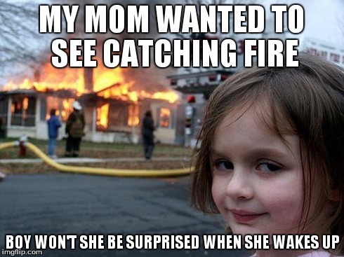 Disaster Girl | MY MOM WANTED TO SEE CATCHING FIRE BOY WON'T SHE BE SURPRISED WHEN SHE WAKES UP | image tagged in memes,disaster girl | made w/ Imgflip meme maker
