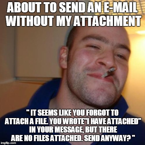Good Guy Greg Meme | ABOUT TO SEND AN E-MAIL WITHOUT MY ATTACHMENT " IT SEEMS LIKE YOU FORGOT TO ATTACH A FILE. YOU WROTE"I HAVE ATTACHED" IN YOUR MESSAGE, BUT T | image tagged in memes,good guy greg | made w/ Imgflip meme maker