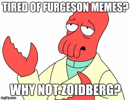 Futurama Zoidberg | TIRED OF FURGESON MEMES? WHY NOT ZOIDBERG? | image tagged in memes,futurama zoidberg,AdviceAnimals | made w/ Imgflip meme maker