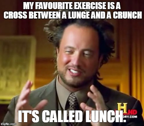 Ancient Aliens Meme | MY FAVOURITE EXERCISE IS A CROSS BETWEEN A LUNGE AND A CRUNCH IT'S CALLED LUNCH. | image tagged in memes,ancient aliens | made w/ Imgflip meme maker