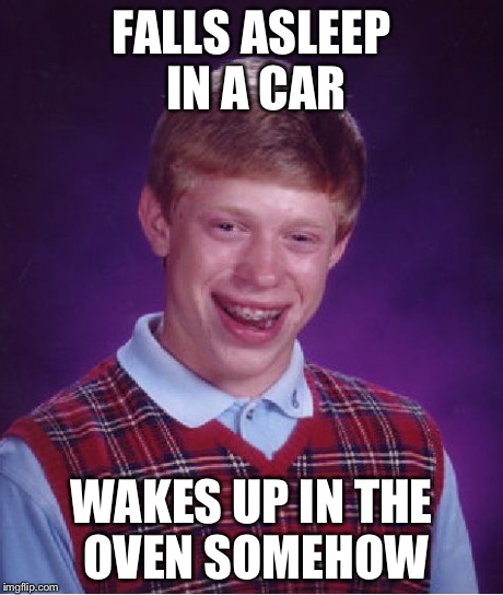 Bad Luck Brian Meme | FALLS ASLEEP IN A CAR WAKES UP IN THE OVEN SOMEHOW | image tagged in memes,bad luck brian | made w/ Imgflip meme maker