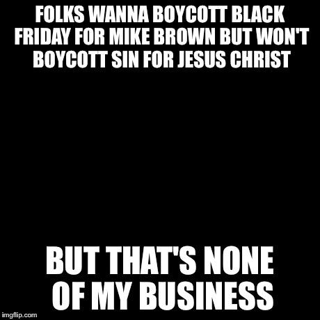 But That's None Of My Business | FOLKS WANNA BOYCOTT BLACK FRIDAY FOR MIKE BROWN BUT WON'T BOYCOTT SIN FOR JESUS CHRIST BUT THAT'S NONE OF MY BUSINESS | image tagged in memes,but thats none of my business,kermit the frog | made w/ Imgflip meme maker