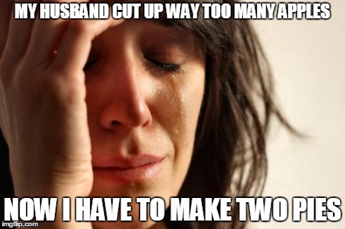First World Problems | MY HUSBAND CUT UP WAY TOO MANY APPLES NOW I HAVE TO MAKE TWO PIES | image tagged in memes,first world problems,AdviceAnimals | made w/ Imgflip meme maker