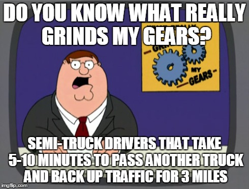 Peter Griffin News Meme | DO YOU KNOW WHAT REALLY GRINDS MY GEARS? SEMI-TRUCK DRIVERS THAT TAKE 5-10 MINUTES TO PASS ANOTHER TRUCK AND BACK UP TRAFFIC FOR 3 MILES | image tagged in memes,peter griffin news | made w/ Imgflip meme maker