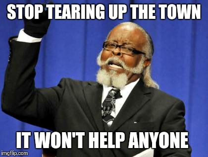 Too Damn High Meme | STOP TEARING UP THE TOWN IT WON'T HELP ANYONE | image tagged in memes,too damn high | made w/ Imgflip meme maker