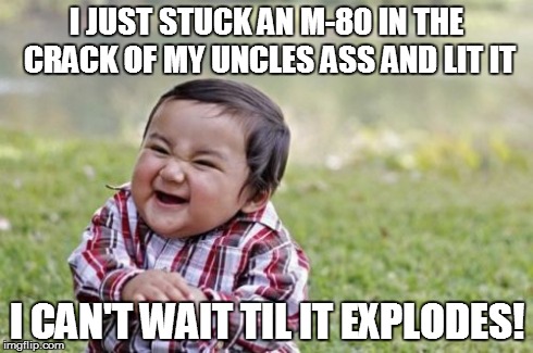 Evil Toddler | I JUST STUCK AN M-80 IN THE CRACK OF MY UNCLES ASS AND LIT IT I CAN'T WAIT TIL IT EXPLODES! | image tagged in memes,evil toddler | made w/ Imgflip meme maker