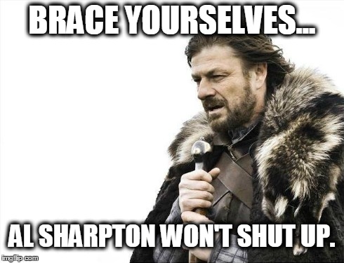 Brace Yourselves X is Coming | BRACE YOURSELVES... AL SHARPTON WON'T SHUT UP. | image tagged in memes,brace yourselves x is coming | made w/ Imgflip meme maker
