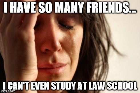 First World Problems Meme | I HAVE SO MANY FRIENDS... I CAN'T EVEN STUDY AT LAW SCHOOL | image tagged in memes,first world problems | made w/ Imgflip meme maker
