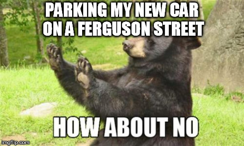 How About No Bear Meme | PARKING MY NEW CAR ON A FERGUSON STREET | image tagged in memes,how about no bear | made w/ Imgflip meme maker