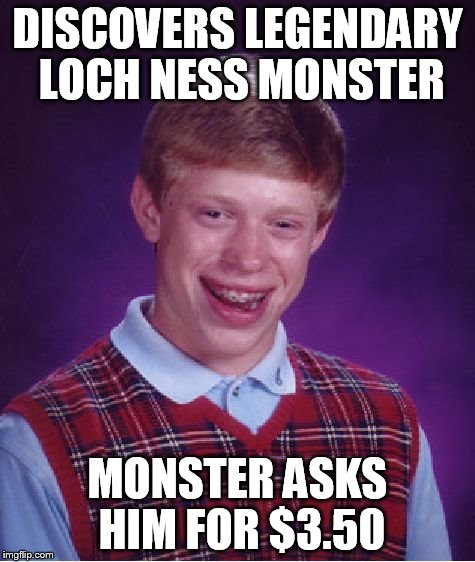 Bad Luck Brian Meme | DISCOVERS LEGENDARY LOCH NESS MONSTER MONSTER ASKS HIM FOR $3.50 | image tagged in memes,bad luck brian | made w/ Imgflip meme maker