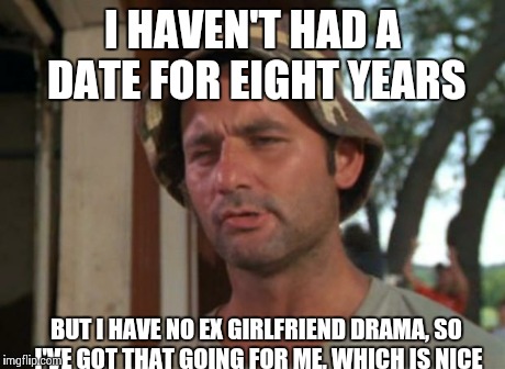 So I Got That Goin For Me Which Is Nice Meme | I HAVEN'T HAD A DATE FOR EIGHT YEARS BUT I HAVE NO EX GIRLFRIEND DRAMA, SO I'VE GOT THAT GOING FOR ME, WHICH IS NICE | image tagged in memes,so i got that goin for me which is nice,AdviceAnimals | made w/ Imgflip meme maker
