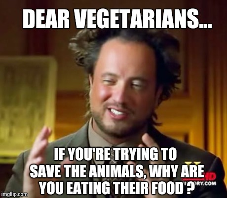 Ancient Aliens Meme | DEAR VEGETARIANS... IF YOU'RE TRYING TO SAVE THE ANIMALS, WHY ARE YOU EATING THEIR FOOD ? | image tagged in memes,ancient aliens | made w/ Imgflip meme maker