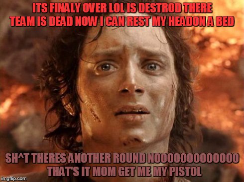 LOL is finaly dead(nop)but we all wish it is | ITS FINALY OVER LOL IS DESTROD THERE TEAM IS DEAD NOW I CAN REST MY HEADON A BED SH^T THERES ANOTHER ROUND NOOOOOOOOOOOOO  THAT'S IT MOM GET | image tagged in memes,its finally over | made w/ Imgflip meme maker