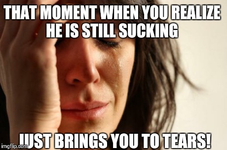 First World Problems Meme | THAT MOMENT WHEN YOU REALIZE HE IS STILL SUCKING JUST BRINGS YOU TO TEARS! | image tagged in memes,first world problems | made w/ Imgflip meme maker