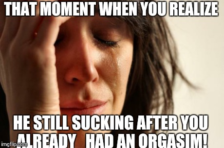 First World Problems Meme | THAT MOMENT WHEN YOU REALIZE HE STILL SUCKING AFTER YOU ALREADY   HAD AN ORGASIM! | image tagged in memes,first world problems | made w/ Imgflip meme maker