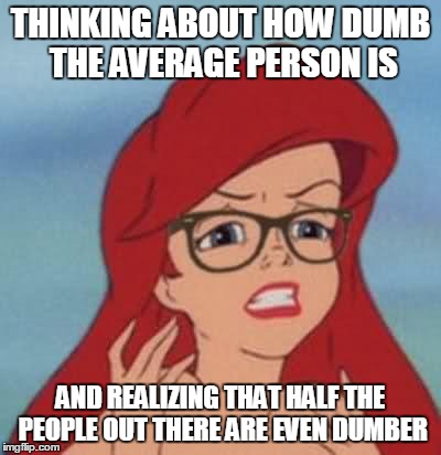 Even Dumber | THINKING ABOUT HOW DUMB THE AVERAGE PERSON IS AND REALIZING THAT HALF THE PEOPLE OUT THERE ARE EVEN DUMBER | image tagged in memes,hipster ariel,dumb | made w/ Imgflip meme maker
