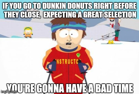 Super Cool Ski Instructor | IF YOU GO TO DUNKIN DONUTS RIGHT BEFORE THEY CLOSE,  EXPECTING A GREAT SELECTION YOU'RE GONNA HAVE A BAD TIME | image tagged in memes,super cool ski instructor,AdviceAnimals | made w/ Imgflip meme maker