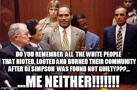 DO YOU REMEMBER  ALL  THE WHITE PEOPLE THAT RIOTED, LOOTED AND BURNED THEIR COMMUNITY AFTER OJ SIMPSON  WAS FOUND NOT GUILTY???... ...ME NEI | image tagged in oj simpson | made w/ Imgflip meme maker