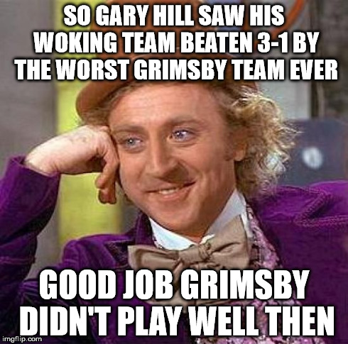 Creepy Condescending Wonka Meme | SO GARY HILL SAW HIS WOKING TEAM BEATEN 3-1 BY THE WORST GRIMSBY TEAM EVER GOOD JOB GRIMSBY DIDN'T PLAY WELL THEN | image tagged in memes,creepy condescending wonka | made w/ Imgflip meme maker