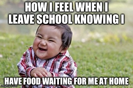 Evil Toddler | HOW I FEEL WHEN I LEAVE SCHOOL KNOWING I HAVE FOOD WAITING FOR ME AT HOME | image tagged in memes,evil toddler | made w/ Imgflip meme maker