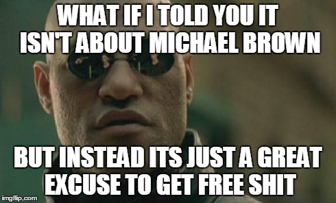 Matrix Morpheus Meme | WHAT IF I TOLD YOU IT ISN'T ABOUT MICHAEL BROWN BUT INSTEAD ITS JUST A GREAT EXCUSE TO GET FREE SHIT | image tagged in memes,matrix morpheus | made w/ Imgflip meme maker