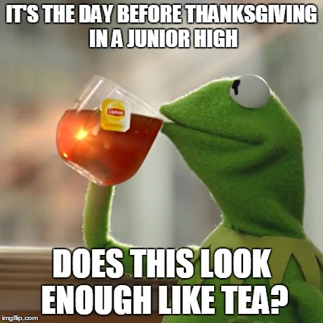 But That's None Of My Business Meme | IT'S THE DAY BEFORE THANKSGIVING IN A JUNIOR HIGH DOES THIS LOOK ENOUGH LIKE TEA? | image tagged in memes,but thats none of my business,kermit the frog | made w/ Imgflip meme maker