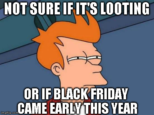 Futurama Fry Meme | NOT SURE IF IT'S LOOTING OR IF BLACK FRIDAY CAME EARLY THIS YEAR | image tagged in memes,futurama fry | made w/ Imgflip meme maker