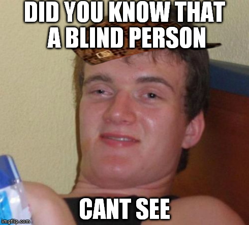 10 Guy | DID YOU KNOW THAT A BLIND PERSON CANT SEE | image tagged in memes,10 guy,scumbag | made w/ Imgflip meme maker